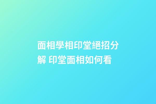 面相學相印堂絕招分解 印堂面相如何看